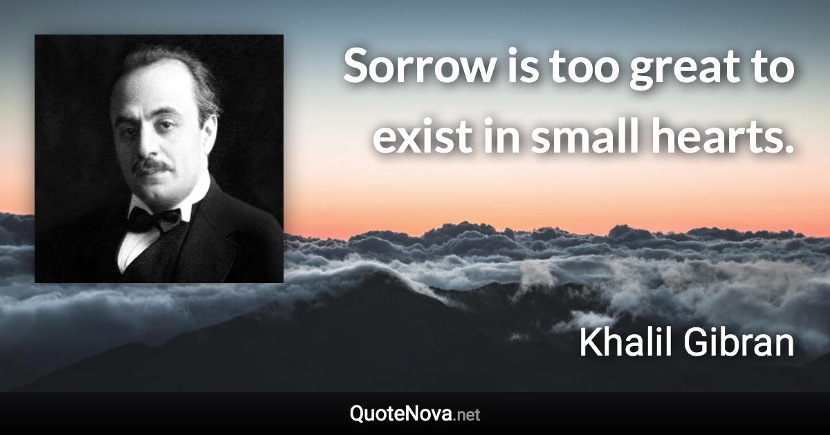 Sorrow is too great to exist in small hearts. - Khalil Gibran quote