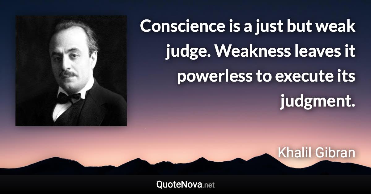 Conscience is a just but weak judge. Weakness leaves it powerless to execute its judgment. - Khalil Gibran quote