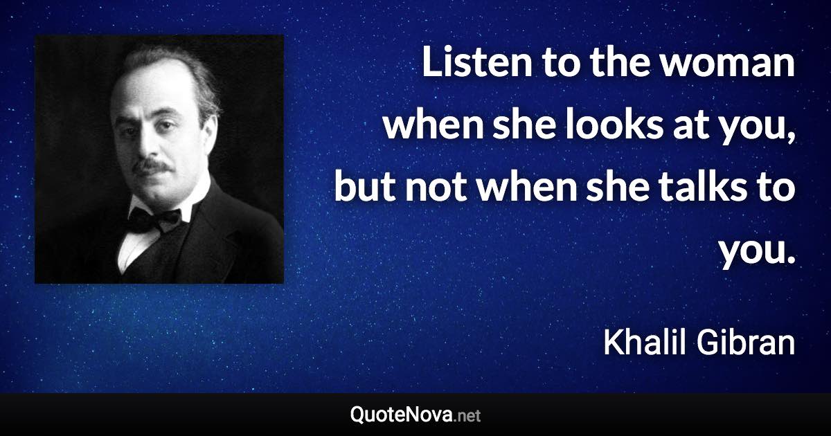 Listen to the woman when she looks at you, but not when she talks to you. - Khalil Gibran quote