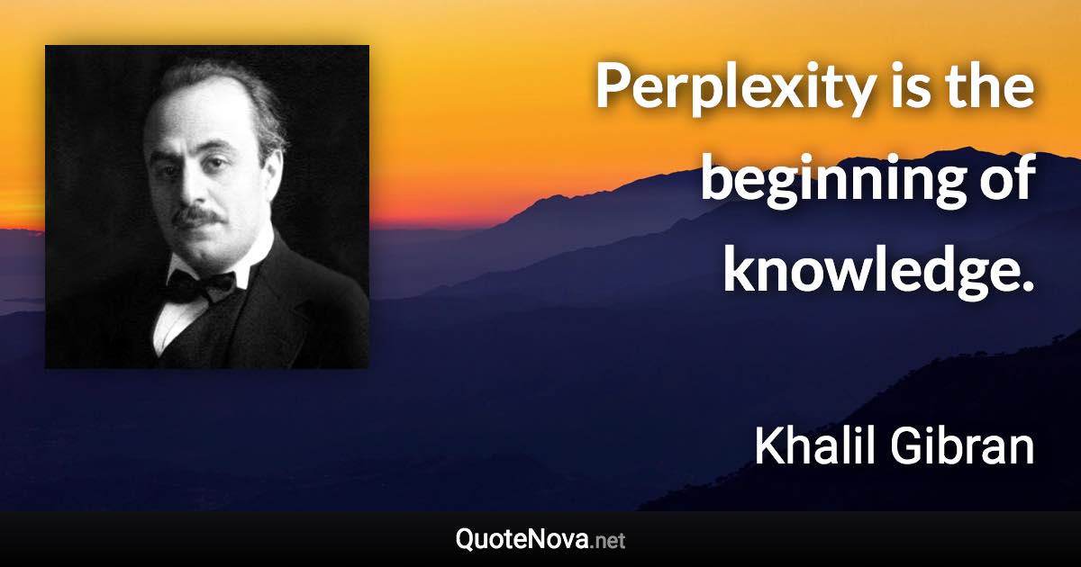 Perplexity is the beginning of knowledge. - Khalil Gibran quote