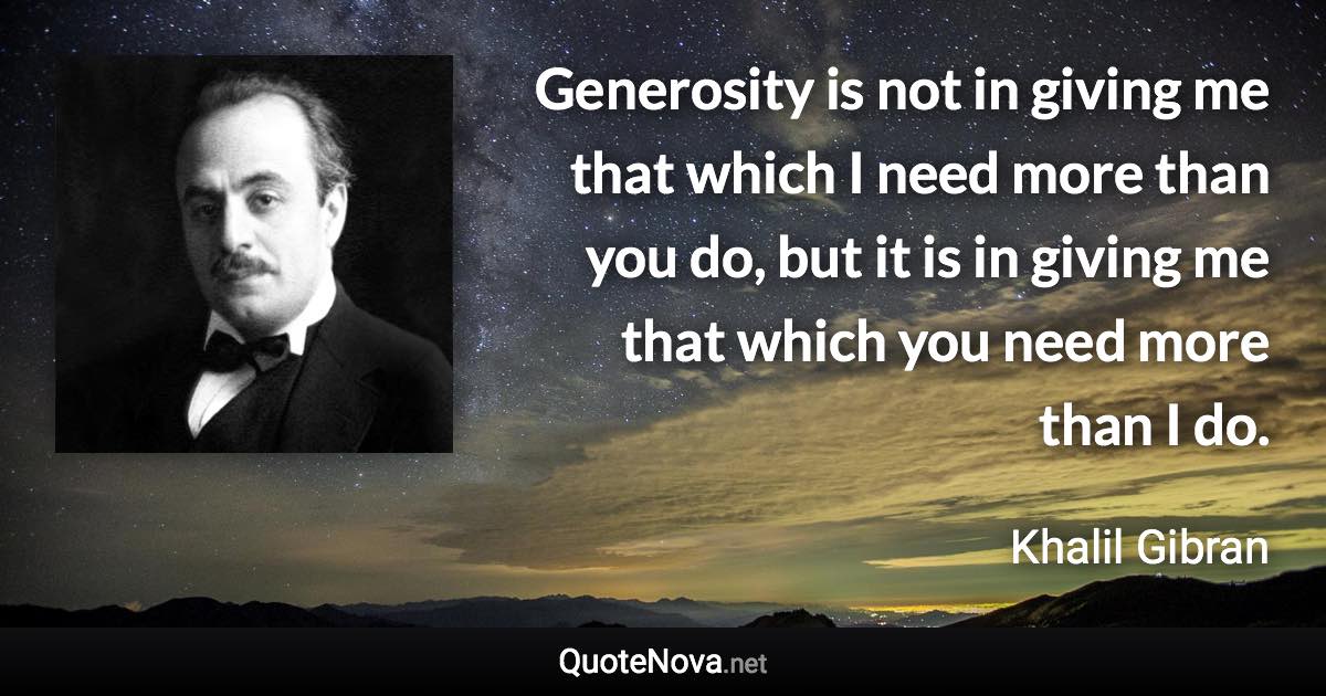 Generosity is not in giving me that which I need more than you do, but it is in giving me that which you need more than I do. - Khalil Gibran quote