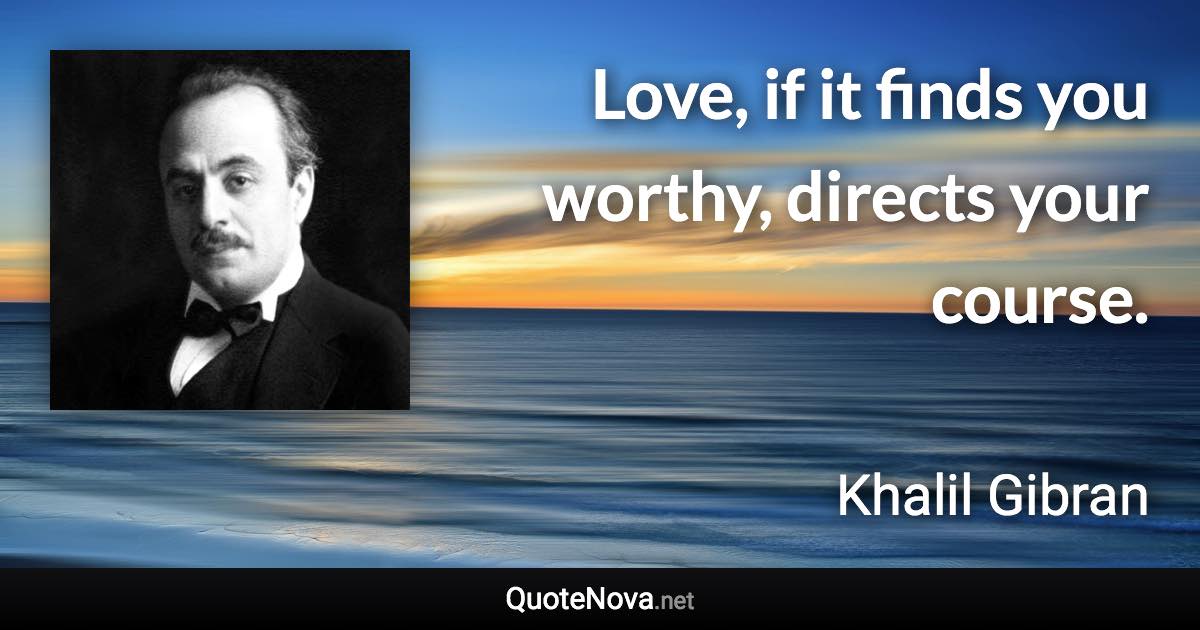 Love, if it finds you worthy, directs your course. - Khalil Gibran quote