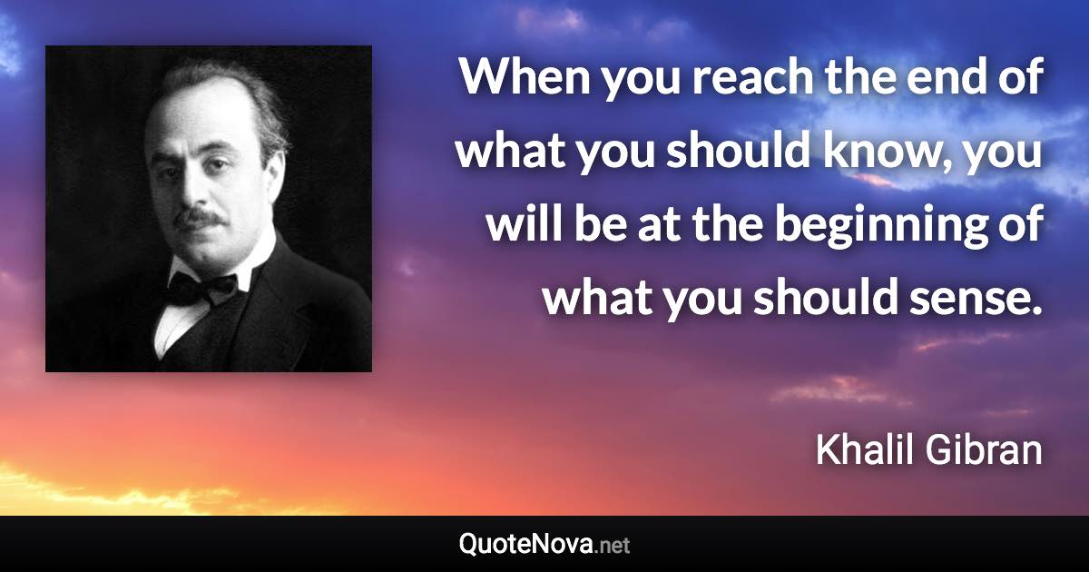 When you reach the end of what you should know, you will be at the beginning of what you should sense. - Khalil Gibran quote