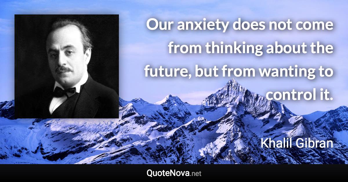 Our anxiety does not come from thinking about the future, but from wanting to control it. - Khalil Gibran quote