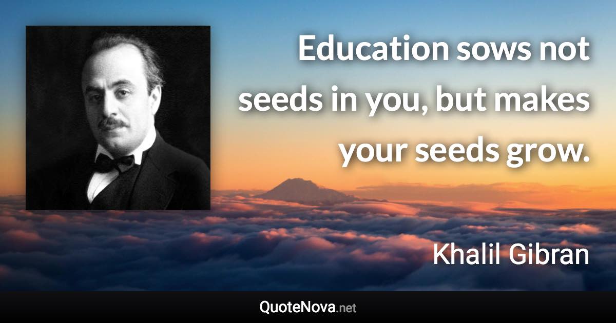 Education sows not seeds in you, but makes your seeds grow. - Khalil Gibran quote