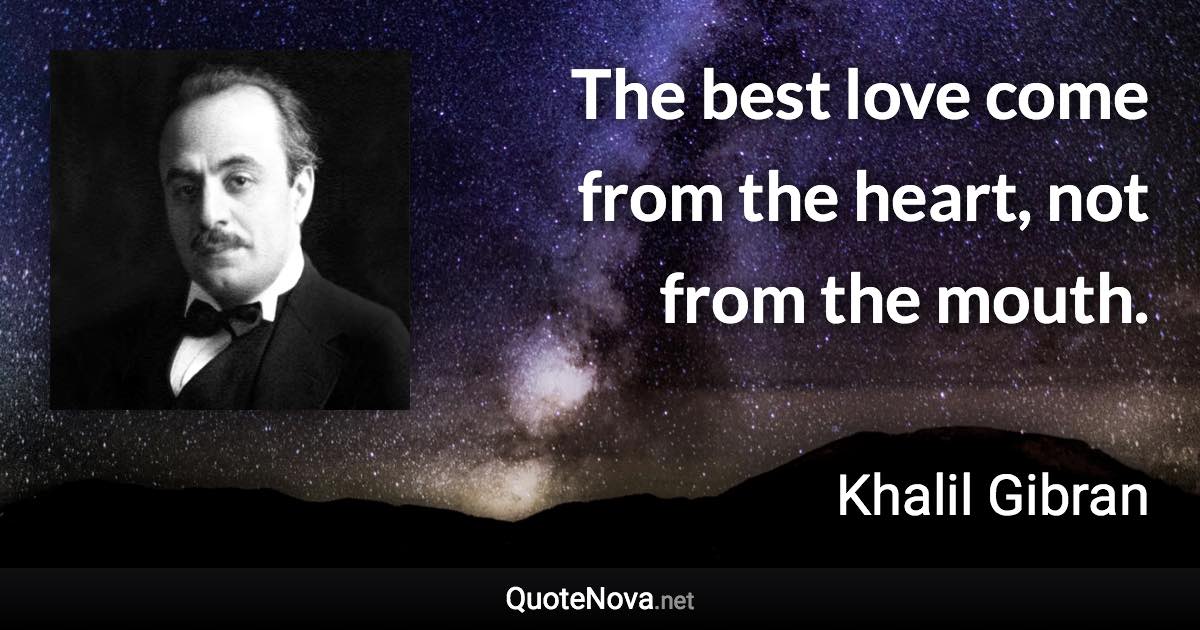 The best love come from the heart, not from the mouth. - Khalil Gibran quote