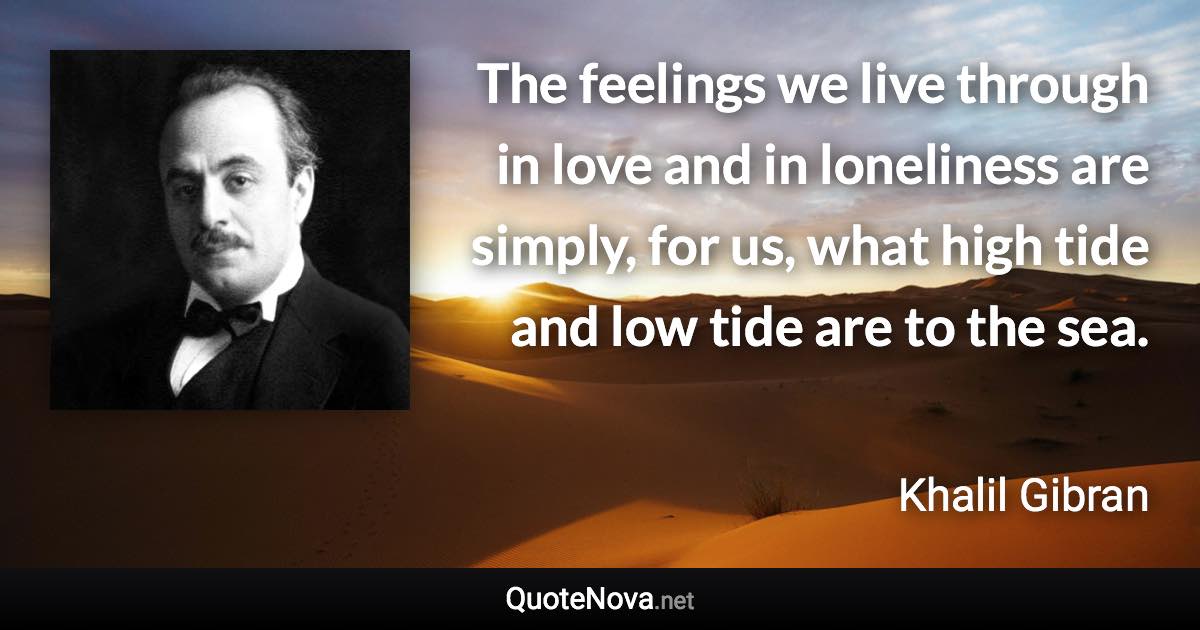 The feelings we live through in love and in loneliness are simply, for us, what high tide and low tide are to the sea. - Khalil Gibran quote