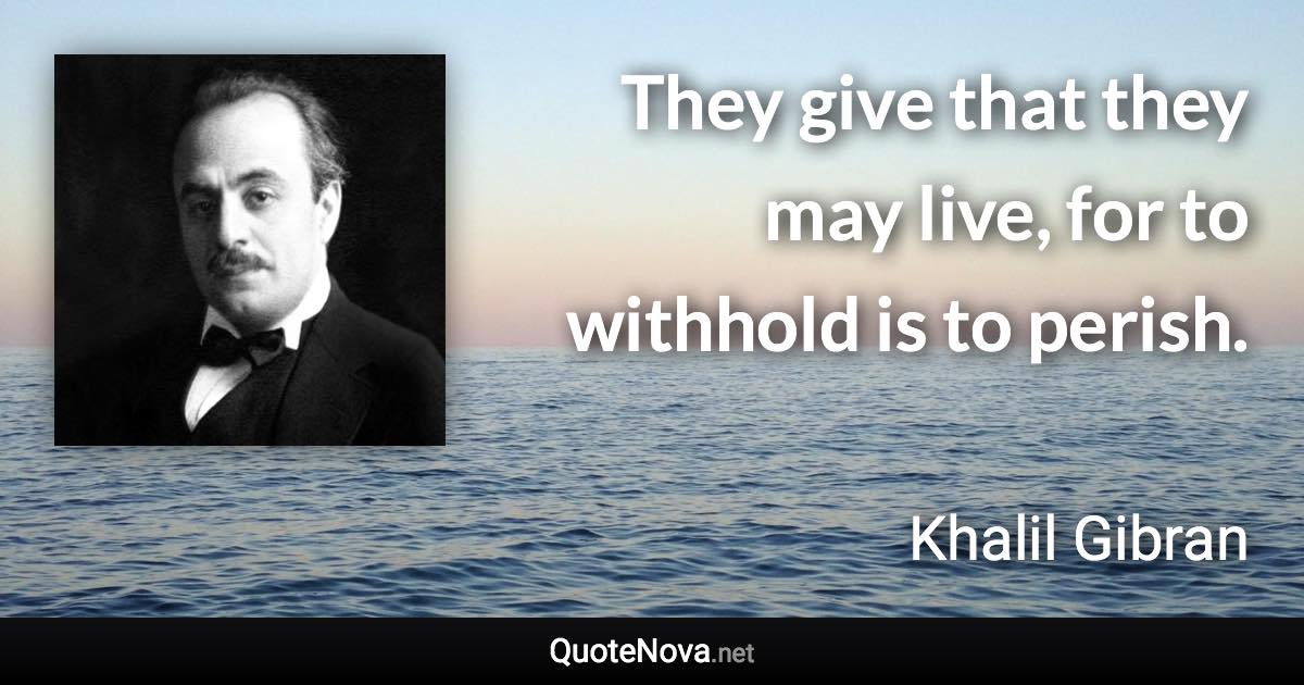 They give that they may live, for to withhold is to perish. - Khalil Gibran quote