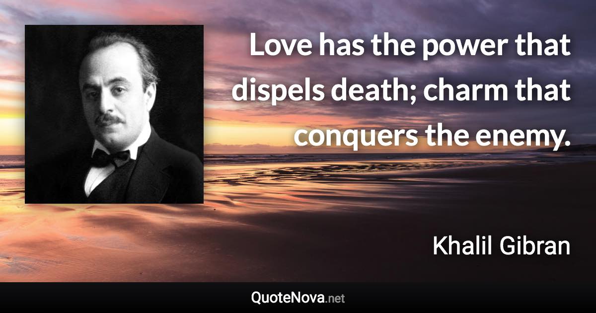 Love has the power that dispels death; charm that conquers the enemy. - Khalil Gibran quote