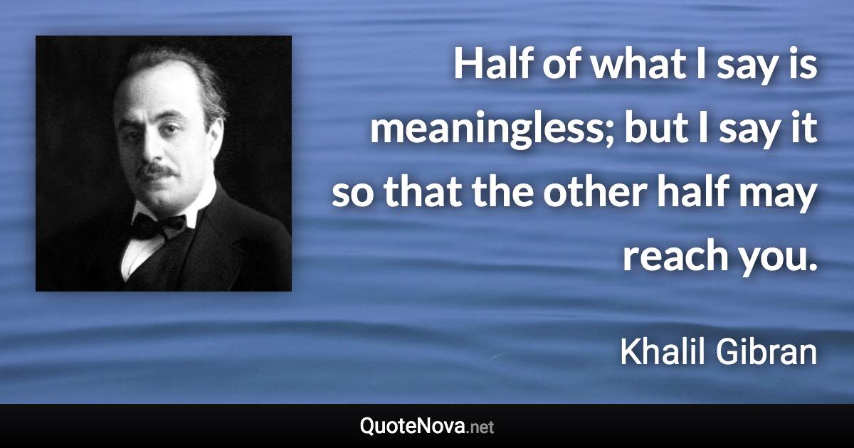 Half of what I say is meaningless; but I say it so that the other half may reach you. - Khalil Gibran quote