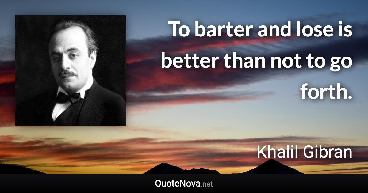 To barter and lose is better than not to go forth. - Khalil Gibran quote