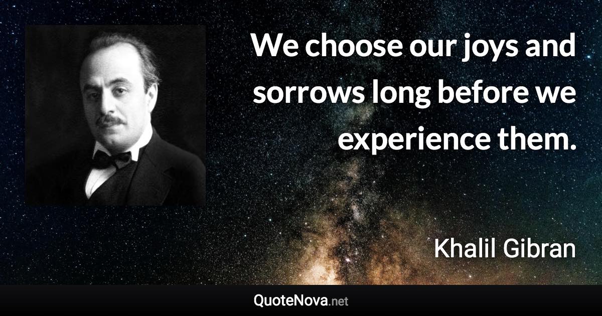 We choose our joys and sorrows long before we experience them. - Khalil Gibran quote