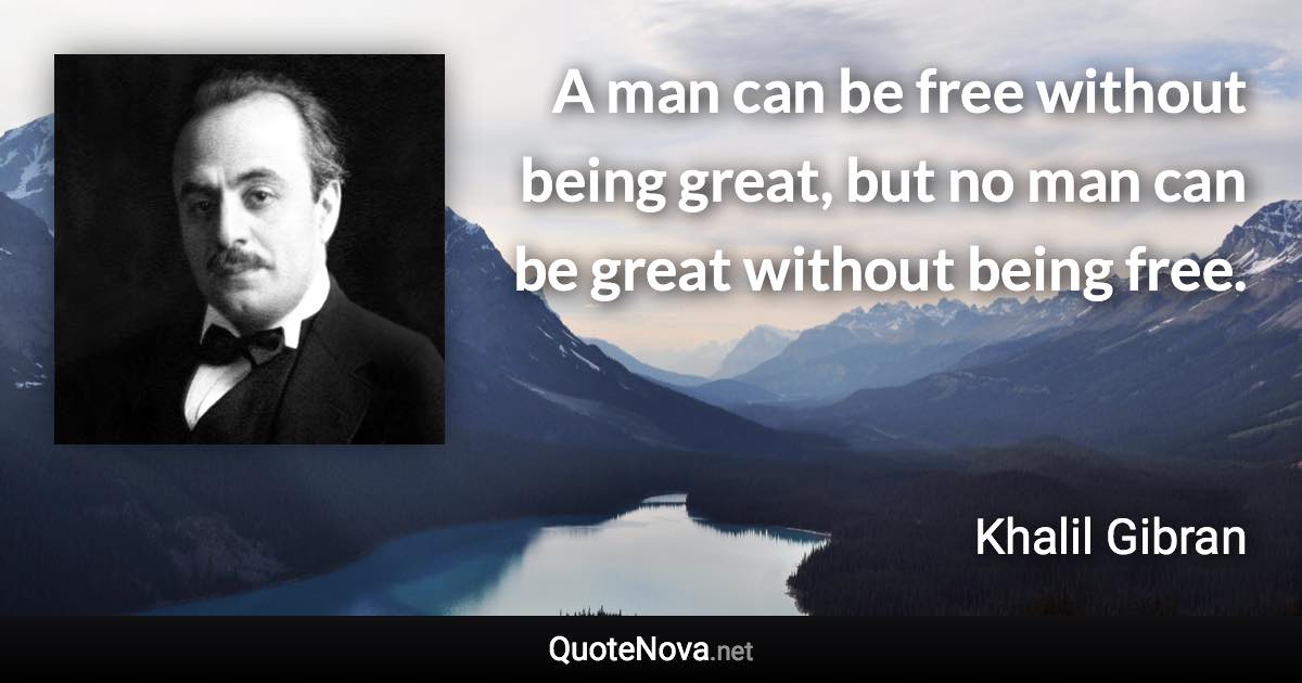 A man can be free without being great, but no man can be great without being free. - Khalil Gibran quote