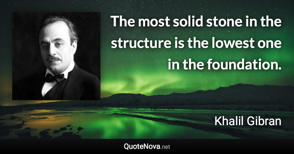 The most solid stone in the structure is the lowest one in the foundation. - Khalil Gibran quote