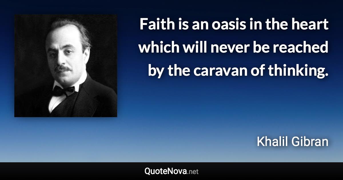 Faith is an oasis in the heart which will never be reached by the caravan of thinking. - Khalil Gibran quote