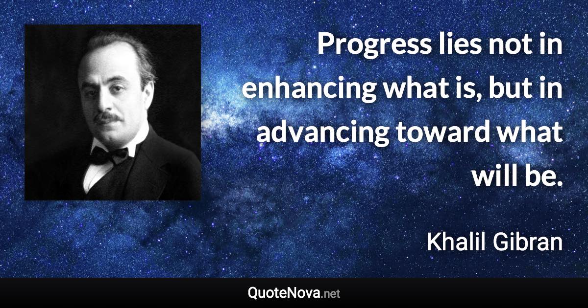 Progress lies not in enhancing what is, but in advancing toward what will be. - Khalil Gibran quote