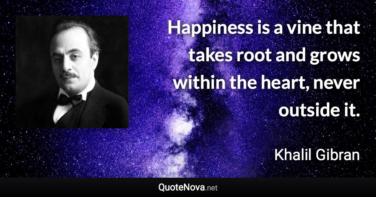 Happiness is a vine that takes root and grows within the heart, never outside it. - Khalil Gibran quote