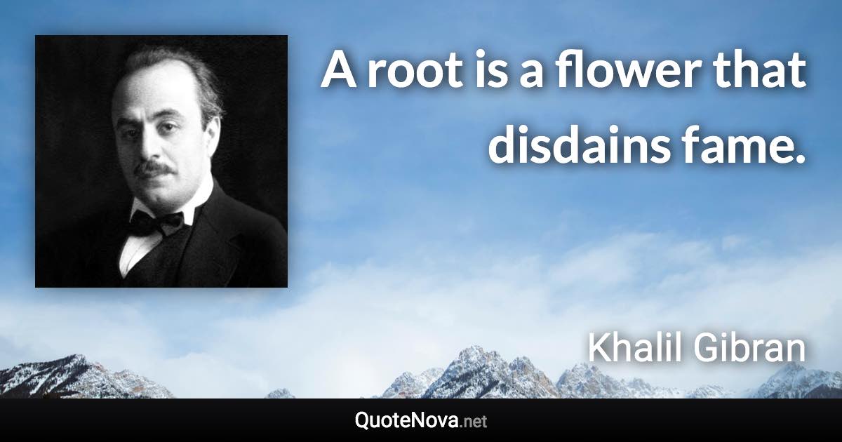 A root is a flower that disdains fame. - Khalil Gibran quote