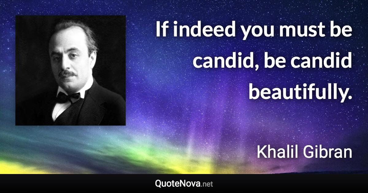 If indeed you must be candid, be candid beautifully. - Khalil Gibran quote