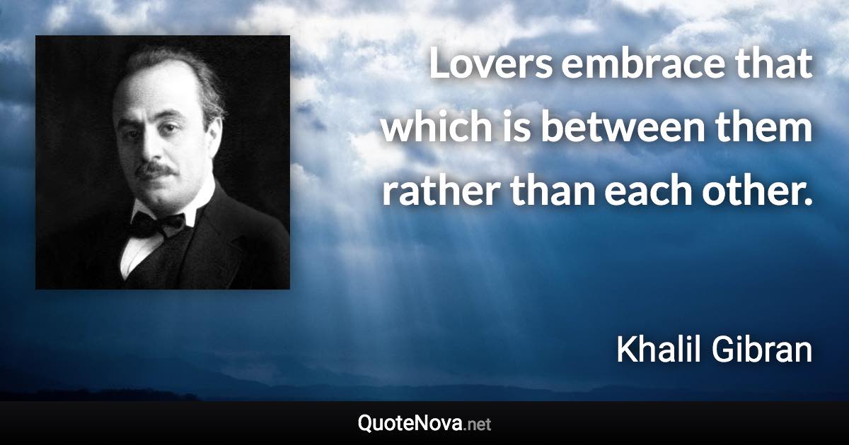 Lovers embrace that which is between them rather than each other. - Khalil Gibran quote