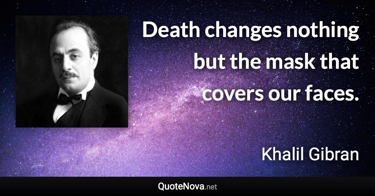 Death changes nothing but the mask that covers our faces. - Khalil Gibran quote