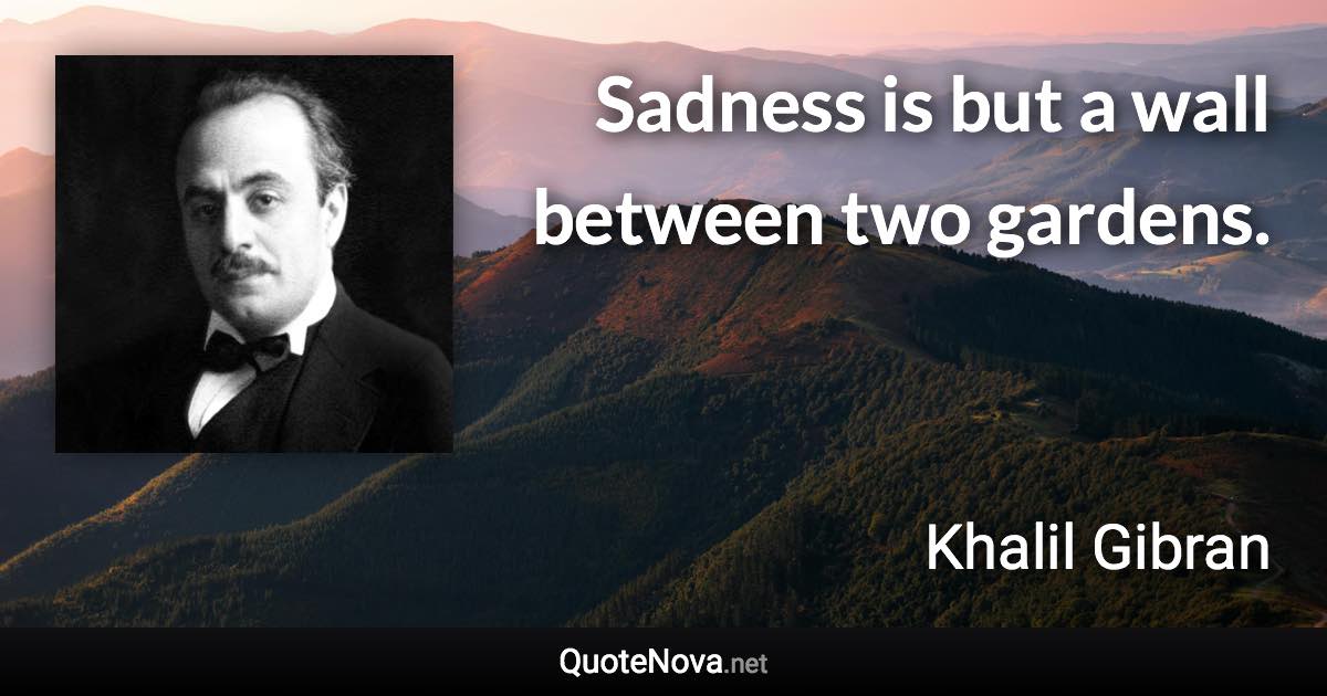 Sadness is but a wall between two gardens. - Khalil Gibran quote