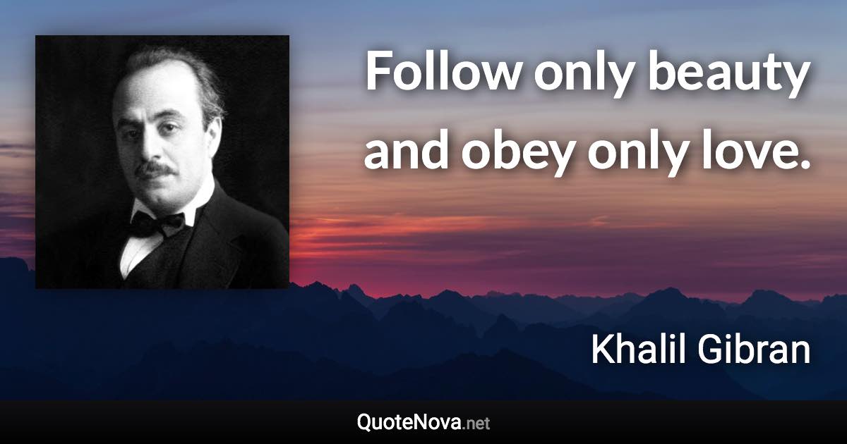 Follow only beauty and obey only love. - Khalil Gibran quote