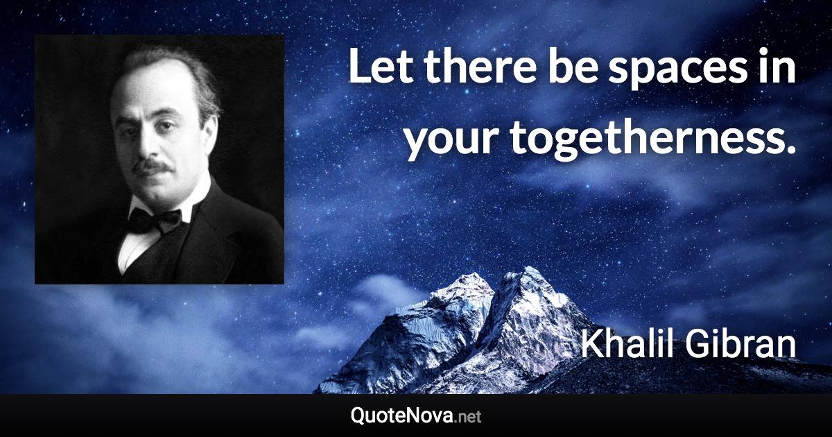 Let there be spaces in your togetherness. - Khalil Gibran quote