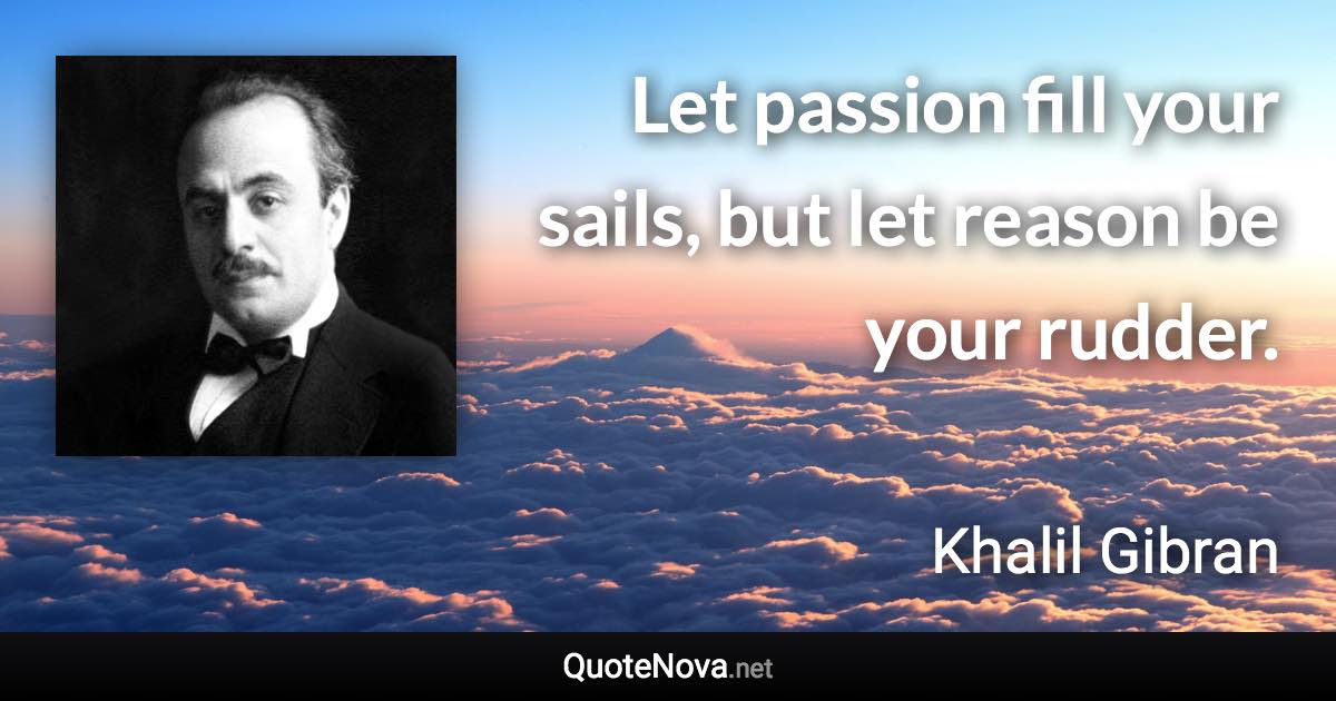 Let passion fill your sails, but let reason be your rudder. - Khalil Gibran quote