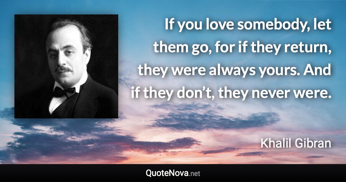 If you love somebody, let them go, for if they return, they were always yours. And if they don’t, they never were. - Khalil Gibran quote