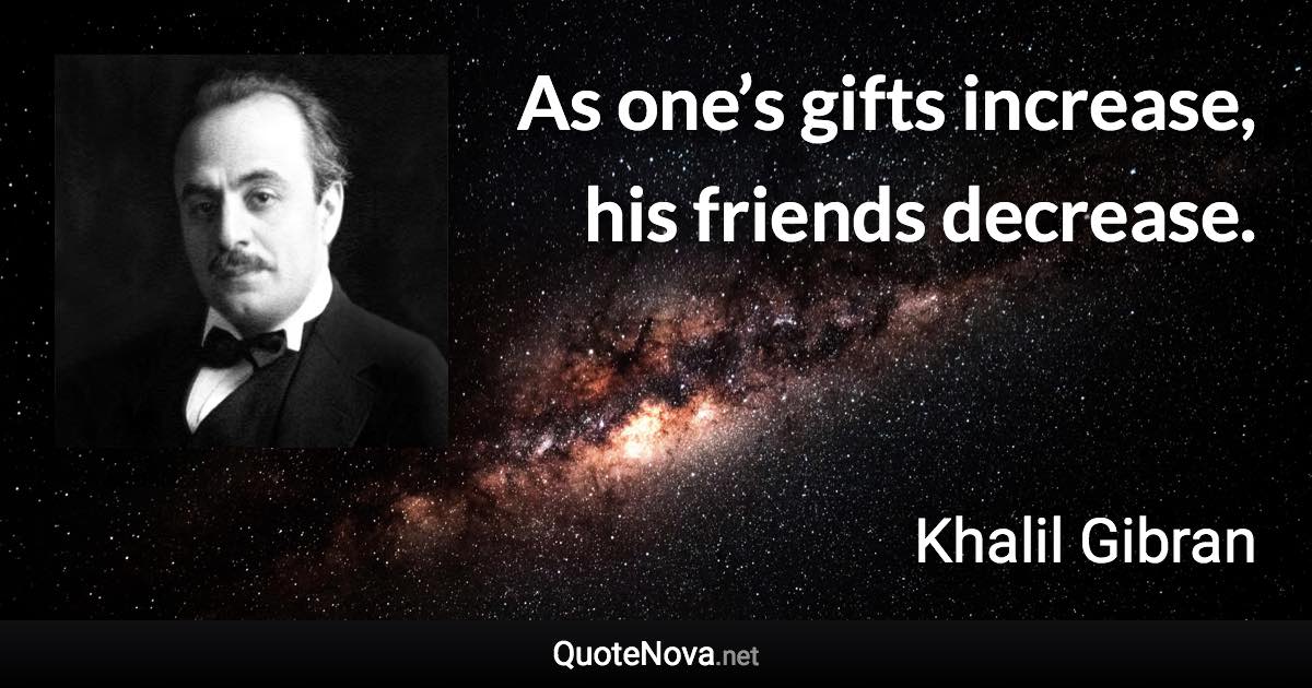 As one’s gifts increase, his friends decrease. - Khalil Gibran quote