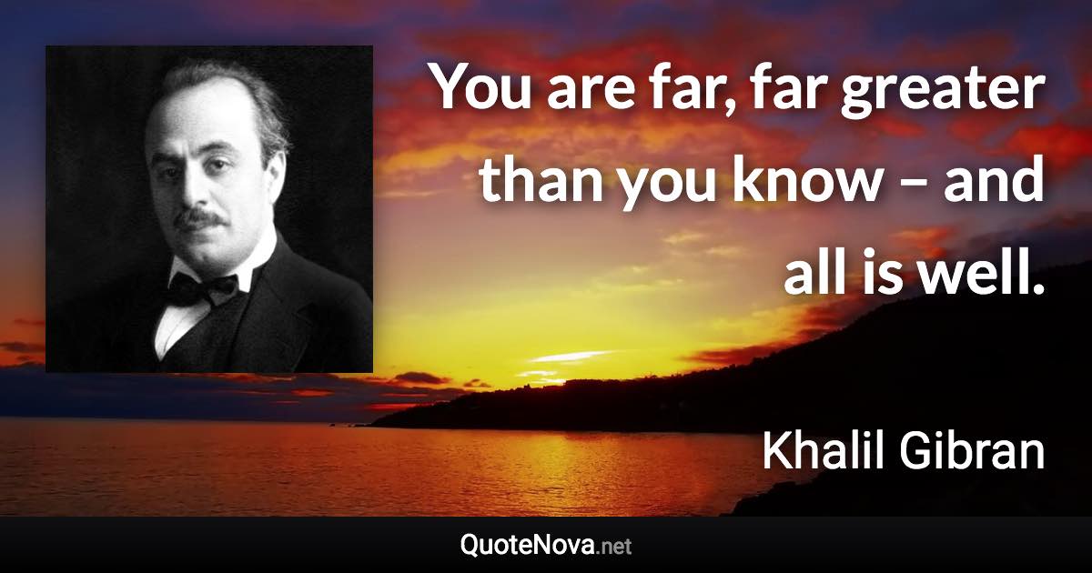 You are far, far greater than you know – and all is well. - Khalil Gibran quote