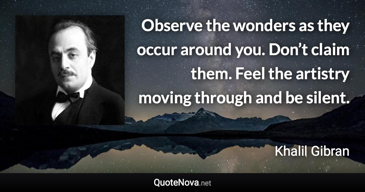 Observe the wonders as they occur around you. Don’t claim them. Feel the artistry moving through and be silent. - Khalil Gibran quote