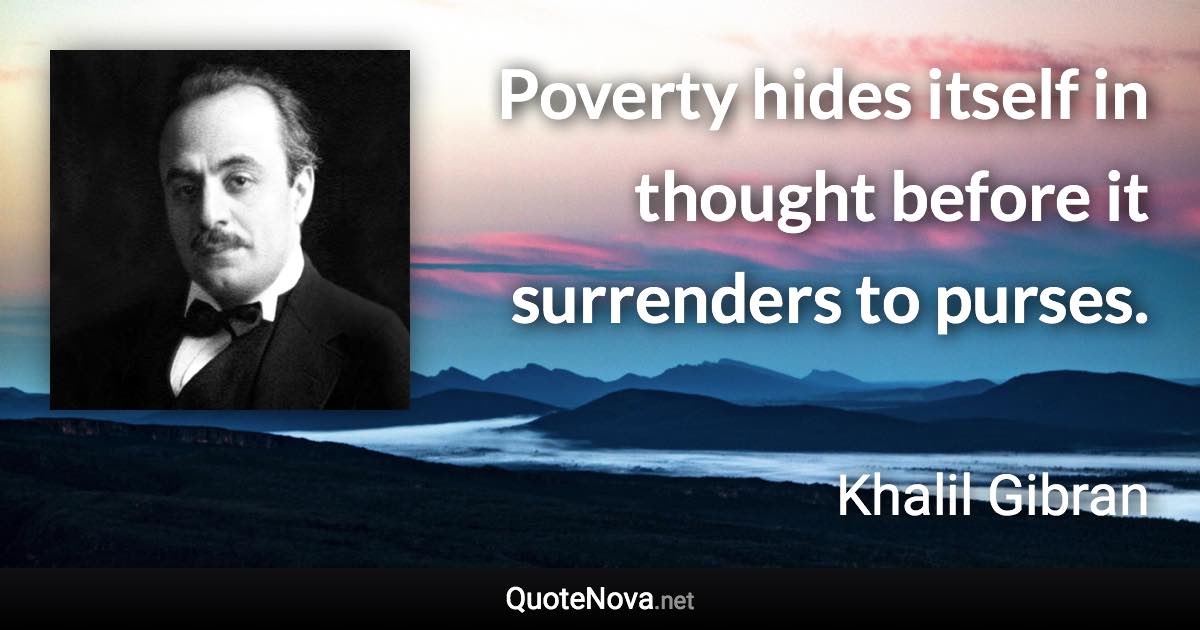 Poverty hides itself in thought before it surrenders to purses. - Khalil Gibran quote