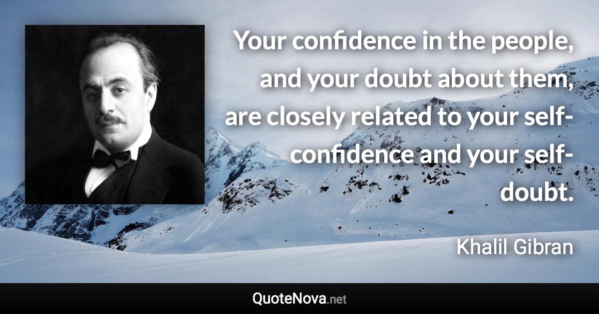 Your confidence in the people, and your doubt about them, are closely related to your self-confidence and your self-doubt. - Khalil Gibran quote