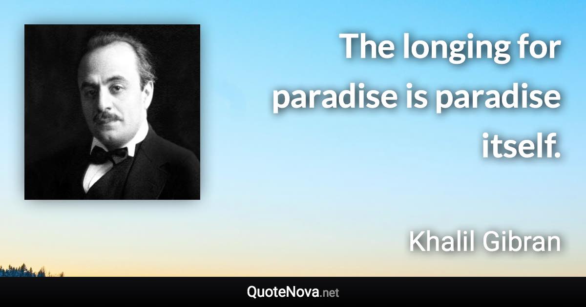 The longing for paradise is paradise itself. - Khalil Gibran quote