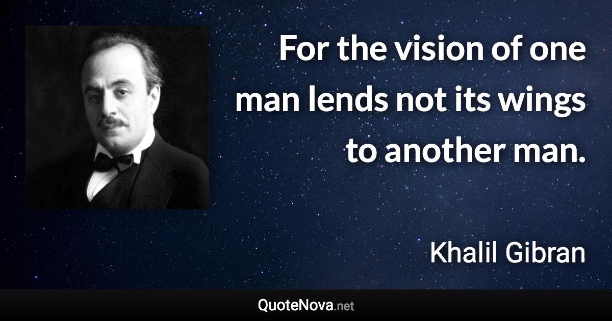 For the vision of one man lends not its wings to another man. - Khalil Gibran quote