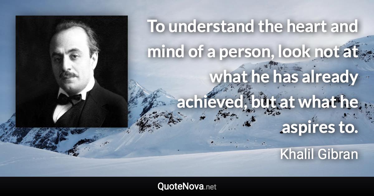 To understand the heart and mind of a person, look not at what he has already achieved, but at what he aspires to. - Khalil Gibran quote