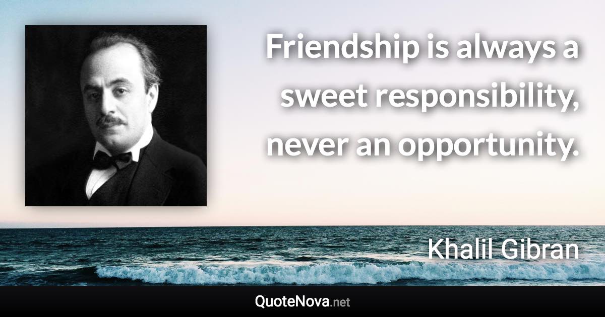 Friendship is always a sweet responsibility, never an opportunity. - Khalil Gibran quote