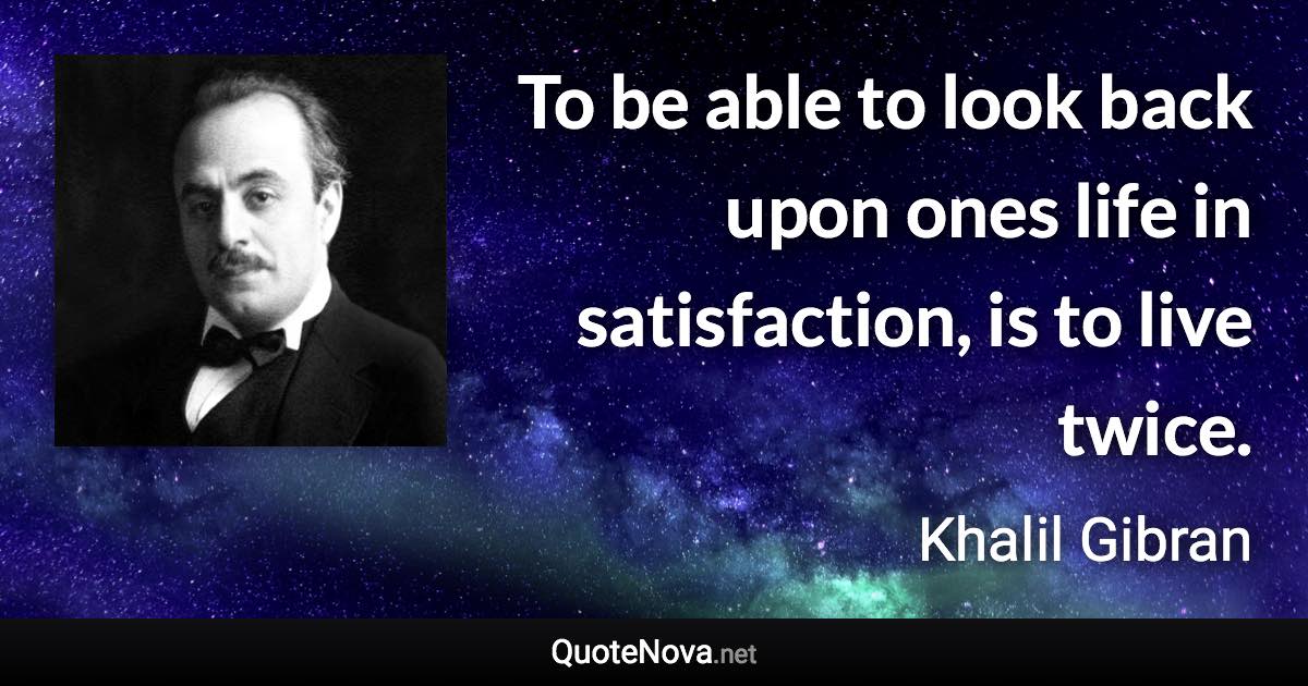 To be able to look back upon ones life in satisfaction, is to live twice. - Khalil Gibran quote
