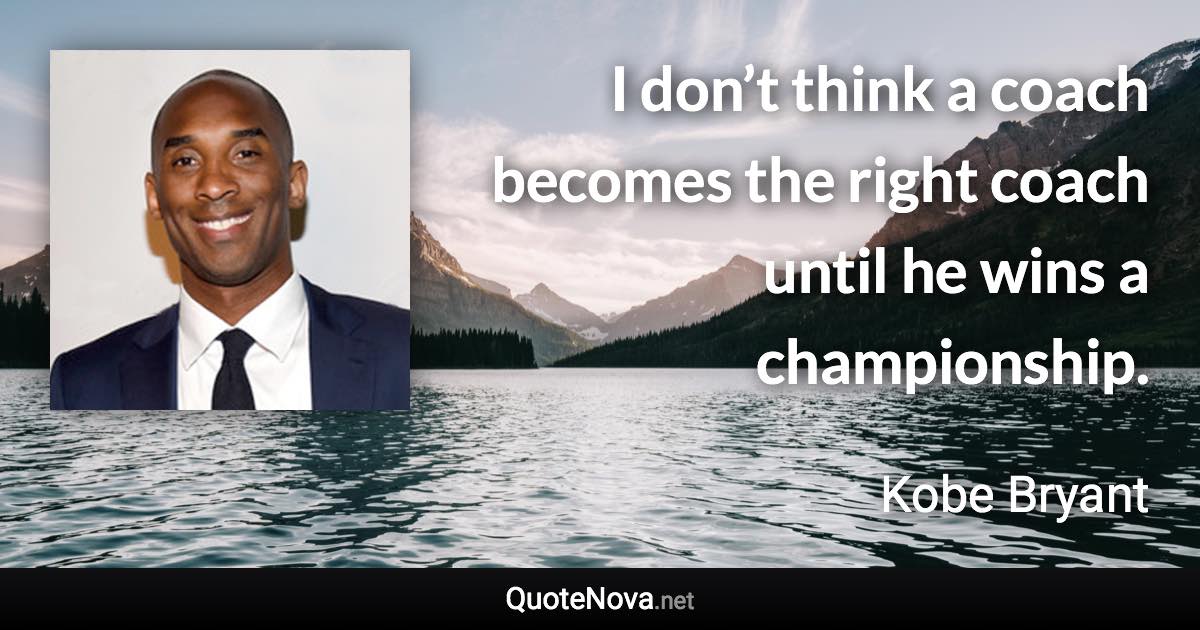 I don’t think a coach becomes the right coach until he wins a championship. - Kobe Bryant quote