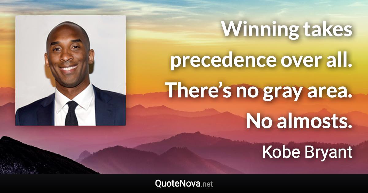 Winning takes precedence over all. There’s no gray area. No almosts. - Kobe Bryant quote