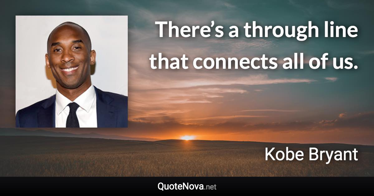 There’s a through line that connects all of us. - Kobe Bryant quote