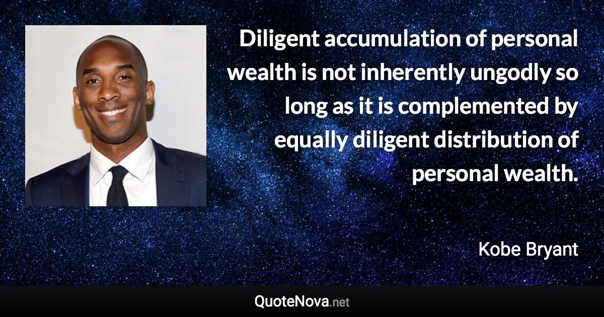 Diligent accumulation of personal wealth is not inherently ungodly so long as it is complemented by equally diligent distribution of personal wealth. - Kobe Bryant quote
