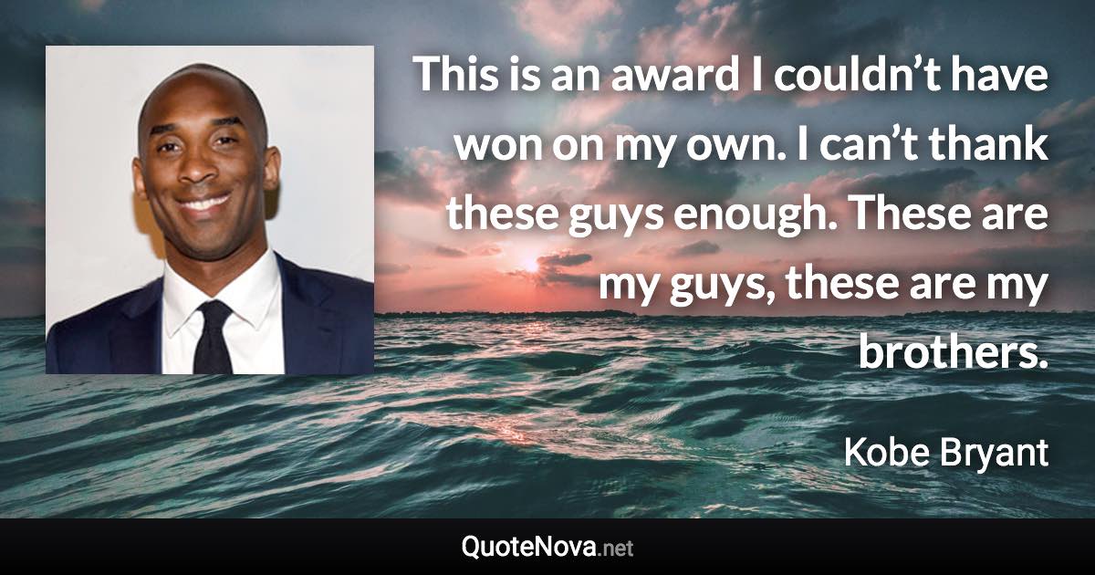 This is an award I couldn’t have won on my own. I can’t thank these guys enough. These are my guys, these are my brothers. - Kobe Bryant quote