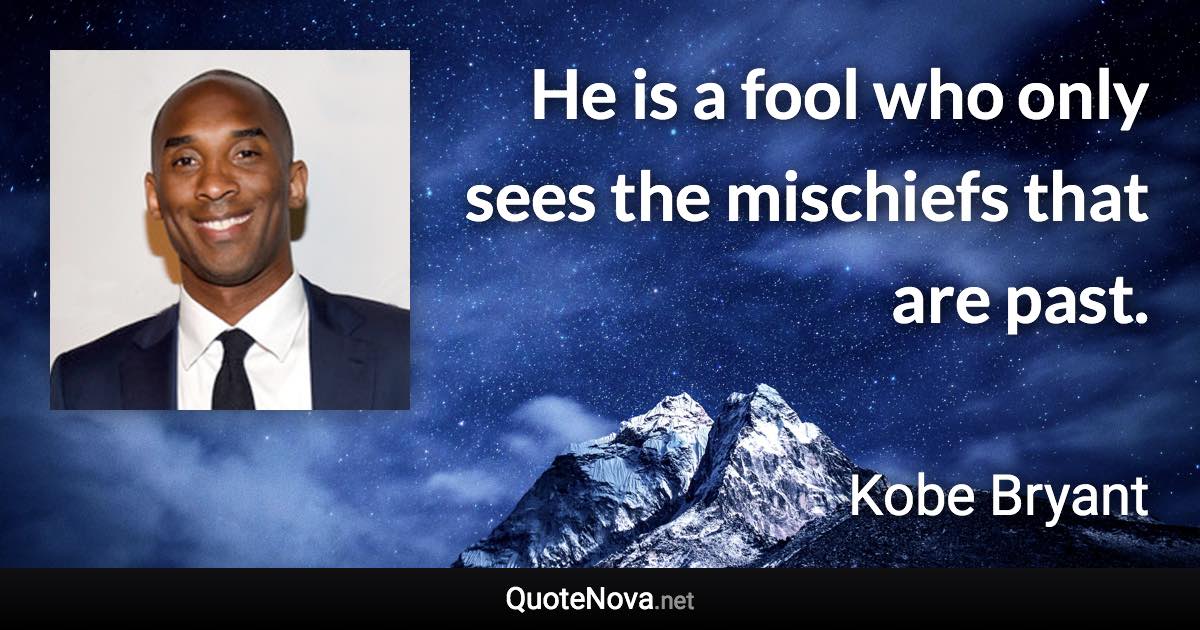 He is a fool who only sees the mischiefs that are past. - Kobe Bryant quote