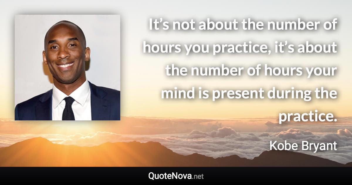 It’s not about the number of hours you practice, it’s about the number of hours your mind is present during the practice. - Kobe Bryant quote
