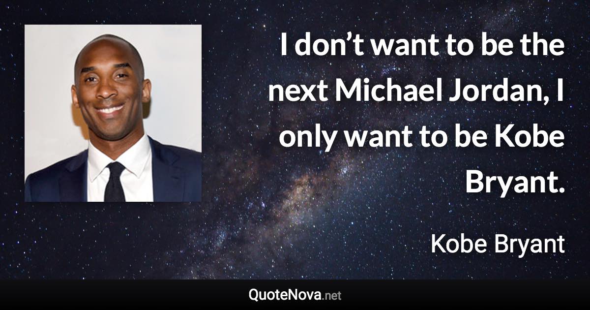 I don’t want to be the next Michael Jordan, I only want to be Kobe Bryant. - Kobe Bryant quote