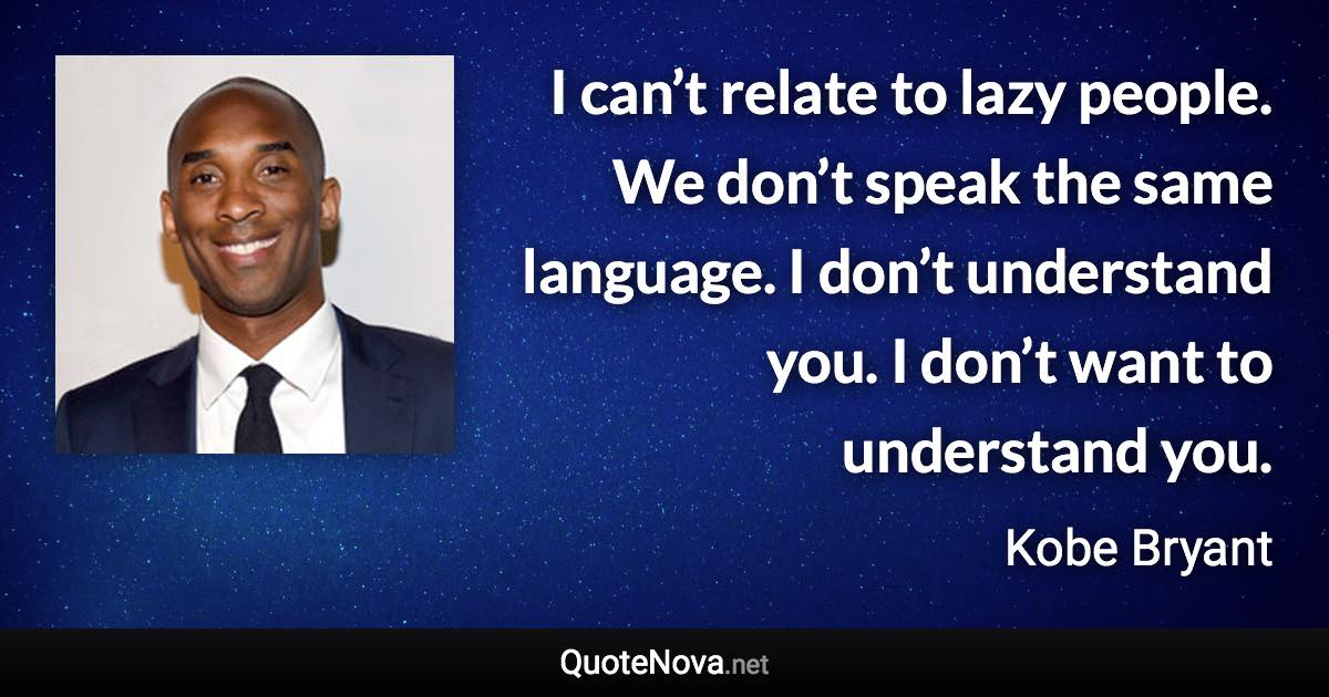 I can’t relate to lazy people. We don’t speak the same language. I don’t understand you. I don’t want to understand you. - Kobe Bryant quote