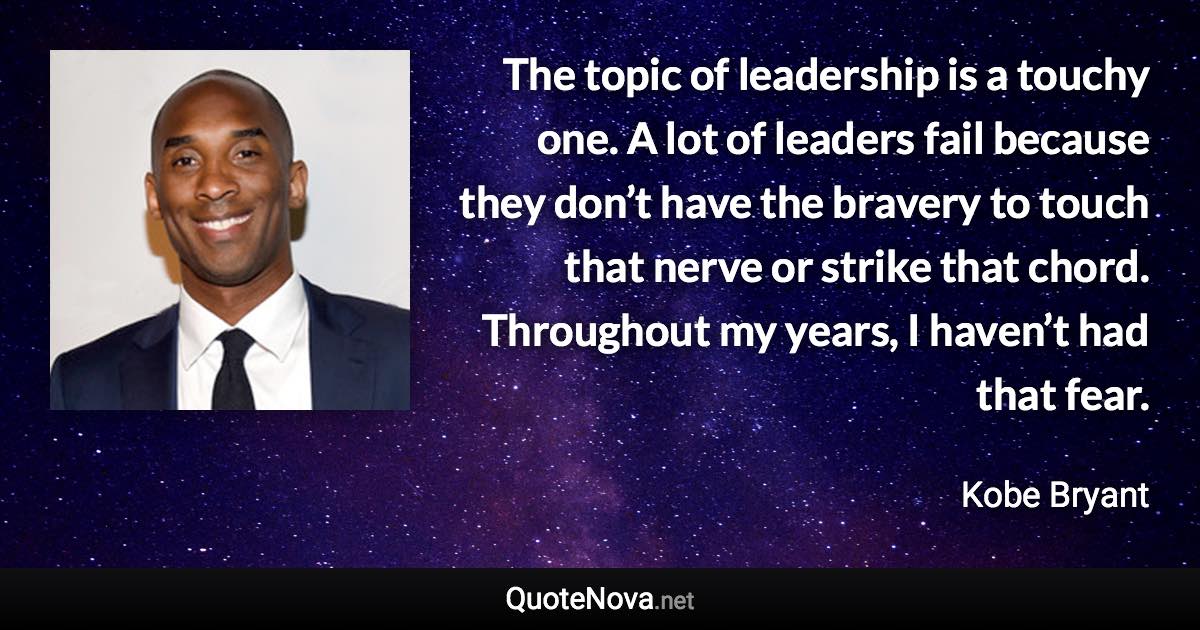 The topic of leadership is a touchy one. A lot of leaders fail because they don’t have the bravery to touch that nerve or strike that chord. Throughout my years, I haven’t had that fear. - Kobe Bryant quote